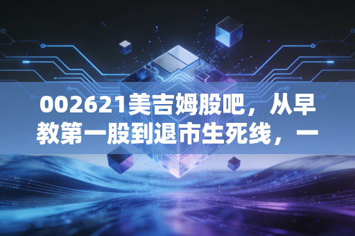 002621美吉姆股吧，从早教第一股到退市生死线，一场关于信仰与筹码的残酷博弈