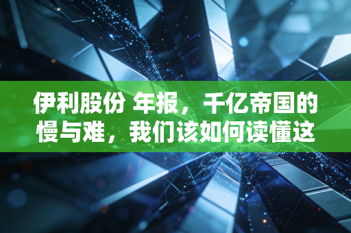 伊利股份 年报，千亿帝国的慢与难，我们该如何读懂这份成绩单？
