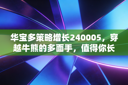 华宝多策略增长240005，穿越牛熊的多面手，值得你长期托付吗？