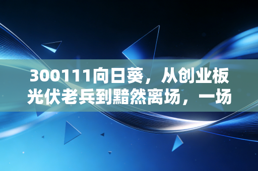 300111向日葵，从创业板光伏老兵到黯然离场，一场关于周期、宿命与散户生存法则的深度复盘