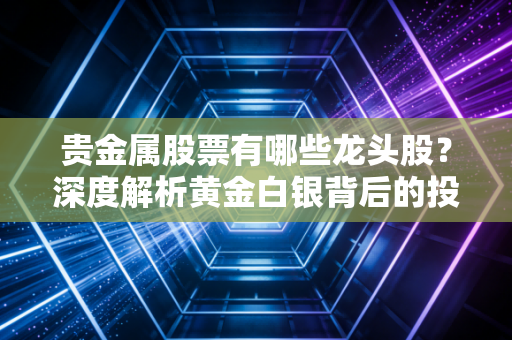 贵金属股票有哪些龙头股？深度解析黄金白银背后的投资逻辑与实战心得