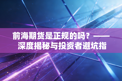 前海期货是正规的吗？—— 深度揭秘与投资者避坑指南