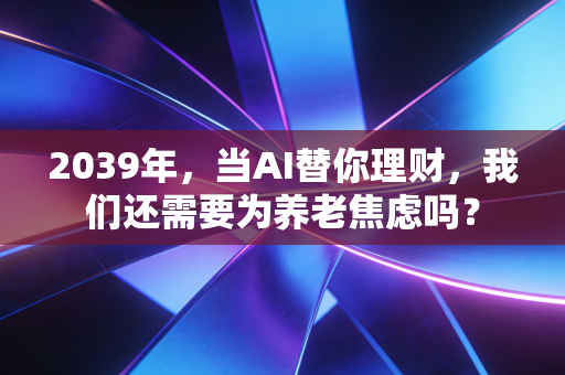 2039年，当AI替你理财，我们还需要为养老焦虑吗？