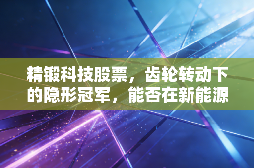 精锻科技股票，齿轮转动下的隐形冠军，能否在新能源浪潮中继续硬核领跑？