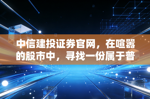 中信建投证券官网，在喧嚣的股市中，寻找一份属于普通人的理性与安宁