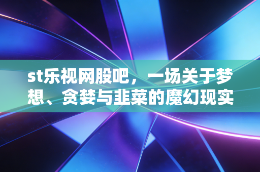 st乐视网股吧，一场关于梦想、贪婪与韭菜的魔幻现实主义大戏