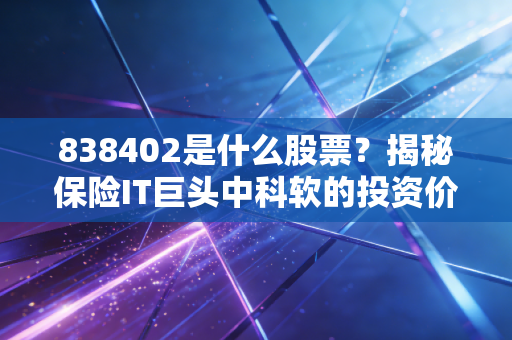 838402是什么股票？揭秘保险IT巨头中科软的投资价值与隐形冠军逻辑