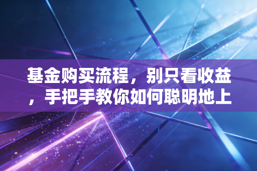 基金购买流程，别只看收益，手把手教你如何聪明地上车
