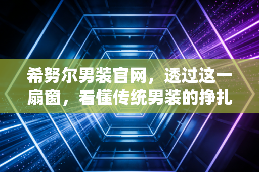 希努尔男装官网，透过这一扇窗，看懂传统男装的挣扎与转型困局