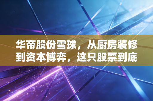 华帝股份雪球，从厨房装修到资本博弈，这只股票到底值不值得下锅？