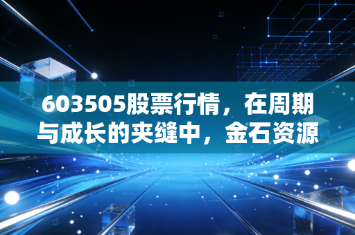 603505股票行情，在周期与成长的夹缝中，金石资源能否成为你的隐形印钞机？