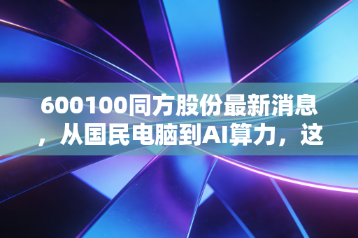 600100同方股份最新消息，从国民电脑到AI算力，这只老牌国企还能翻身吗？