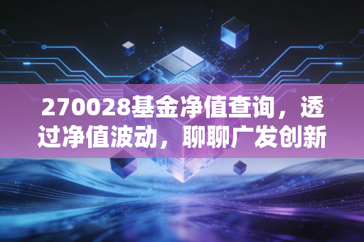 270028基金净值查询，透过净值波动，聊聊广发创新升级的投资逻辑与持有心态