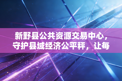 新野县公共资源交易中心,守护县域经济公平秤,让每一分公款都在阳光下流淌