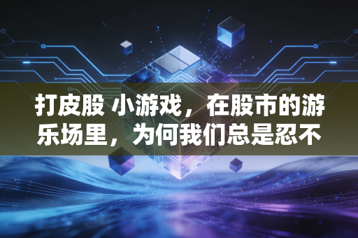 打皮股 小游戏，在股市的游乐场里，为何我们总是忍不住要打皮股？