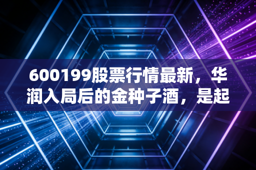 600199股票行情最新,华润入局后的金种子酒,是起死回生还是昙花一现?