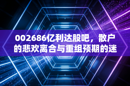 002686亿利达股吧，散户的悲欢离合与重组预期的迷雾重重