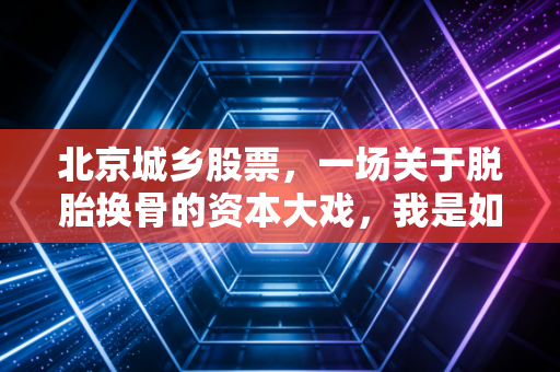 北京城乡股票，一场关于脱胎换骨的资本大戏，我是如何看待它的新生？
