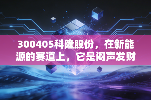 300405科隆股份，在新能源的赛道上，它是闷声发财的卖水人还是风雨飘摇的追随者？