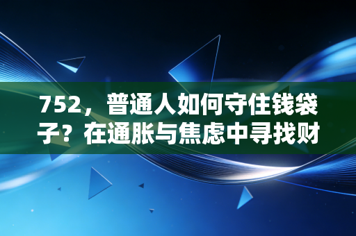 752，普通人如何守住钱袋子？在通胀与焦虑中寻找财富的避风港