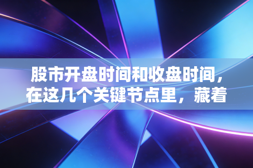 股市开盘时间和收盘时间,在这几个关键节点里,藏着普通人的财富密码