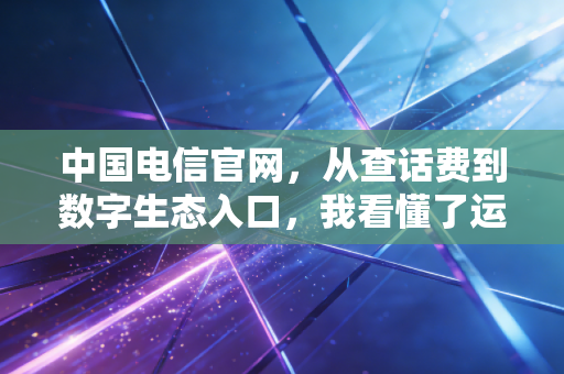中国电信官网，从查话费到数字生态入口，我看懂了运营商的万亿野心