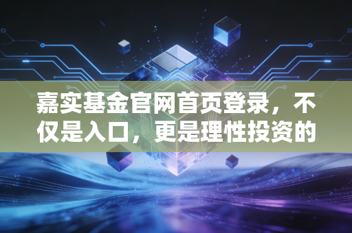 嘉实基金官网首页登录，不仅是入口，更是理性投资的开始