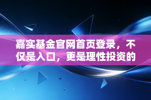 嘉实基金官网首页登录，不仅是入口，更是理性投资的开始