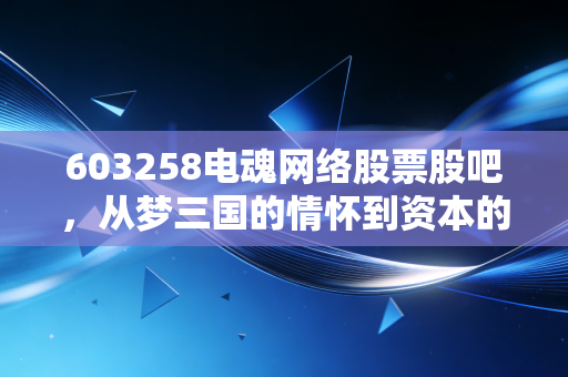 603258电魂网络股票股吧，从梦三国的情怀到资本的博弈，我们该如何看懂这只游戏的真实段位？