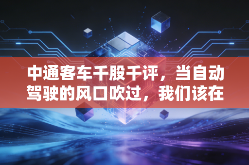 中通客车千股千评，当自动驾驶的风口吹过，我们该在车顶欢呼还是车底观望？