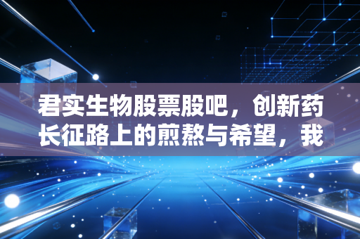 君实生物股票股吧，创新药长征路上的煎熬与希望，我们还能拿得住吗？