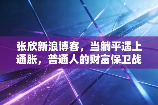 张欣新浪博客，当躺平遇上通胀，普通人的财富保卫战该如何打响？