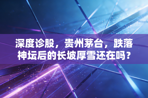 深度诊股，贵州茅台，跌落神坛后的长坡厚雪还在吗？