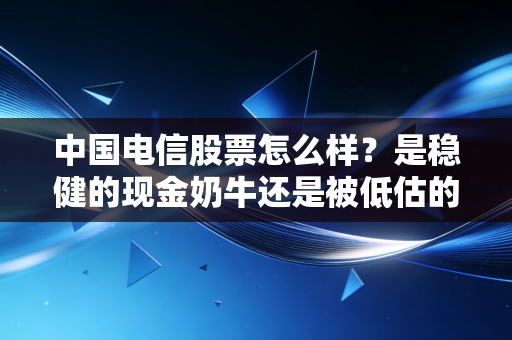 中国电信股票怎么样？是稳健的现金奶牛还是被低估的潜力股？深度剖析