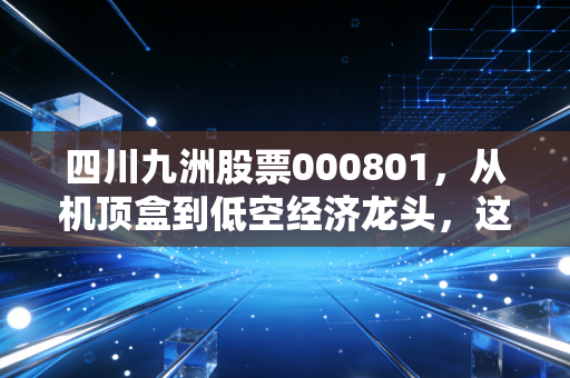 四川九洲股票000801，从机顶盒到低空经济龙头，这只川股到底能飞多高？