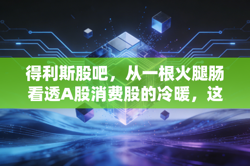 得利斯股吧，从一根火腿肠看透A股消费股的冷暖，这只山东老字号还能不能打？
