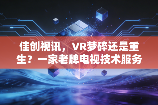 佳创视讯,VR梦碎还是重生?一家老牌电视技术服务商的数字化突围战