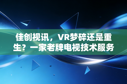 佳创视讯，VR梦碎还是重生？一家老牌电视技术服务商的数字化突围战