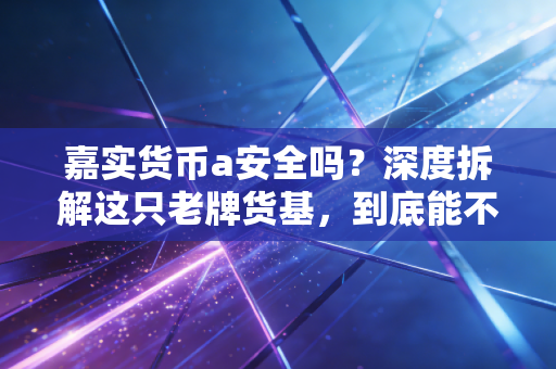 嘉实货币a安全吗？深度拆解这只老牌货基，到底能不能放心存钱？