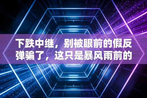 下跌中继，别被眼前的假反弹骗了，这只是暴风雨前的宁静