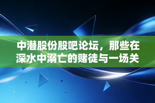 中潜股份股吧论坛，那些在深水中溺亡的赌徒与一场关于退市的残酷教育课