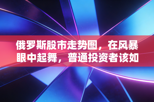 俄罗斯股市走势图,在风暴眼中起舞,普通投资者该如何看懂这场孤独的狂欢?