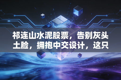 祁连山水泥股票,告别灰头土脸,拥抱中交设计,这只国企改革概念股还能上车吗?