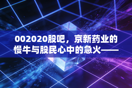 002020股吧，京新药业的慢牛与股民心中的急火——一场关于耐心与价值的修行
