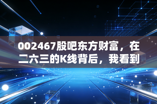 002467股吧东方财富，在二六三的K线背后，我看到了无数散户的焦虑与希望