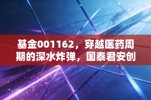 基金001162，穿越医药周期的深水炸弹，国泰君安创新医药还能拿吗？