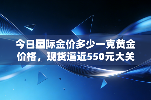 今日国际金价多少一克黄金价格，现货逼近550元大关，这波史诗级行情我们该如何应对？