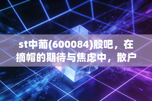 st中葡(600084)股吧,在摘帽的期待与焦虑中,散户们究竟在等什么?