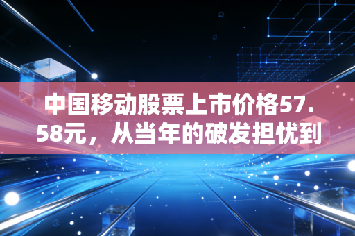 中国移动股票上市价格57.58元，从当年的破发担忧到如今的香饽饽，我们该如何看待这只巨无霸？
