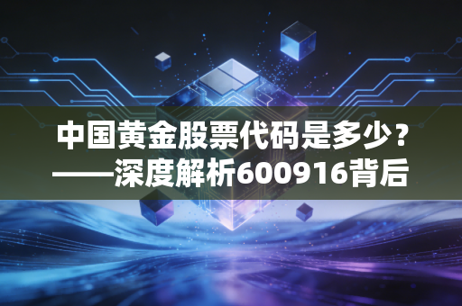 中国黄金股票代码是多少？——深度解析600916背后的财富逻辑与避险智慧